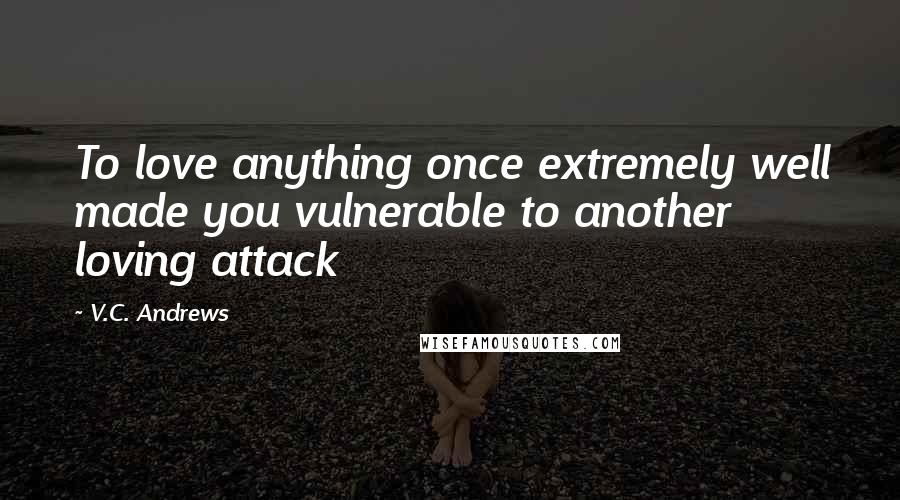 V.C. Andrews Quotes: To love anything once extremely well made you vulnerable to another loving attack