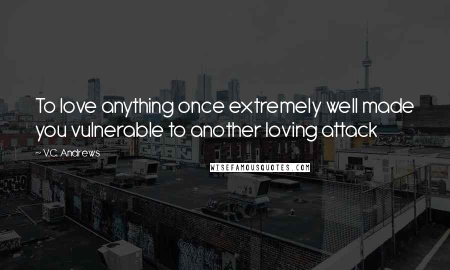 V.C. Andrews Quotes: To love anything once extremely well made you vulnerable to another loving attack