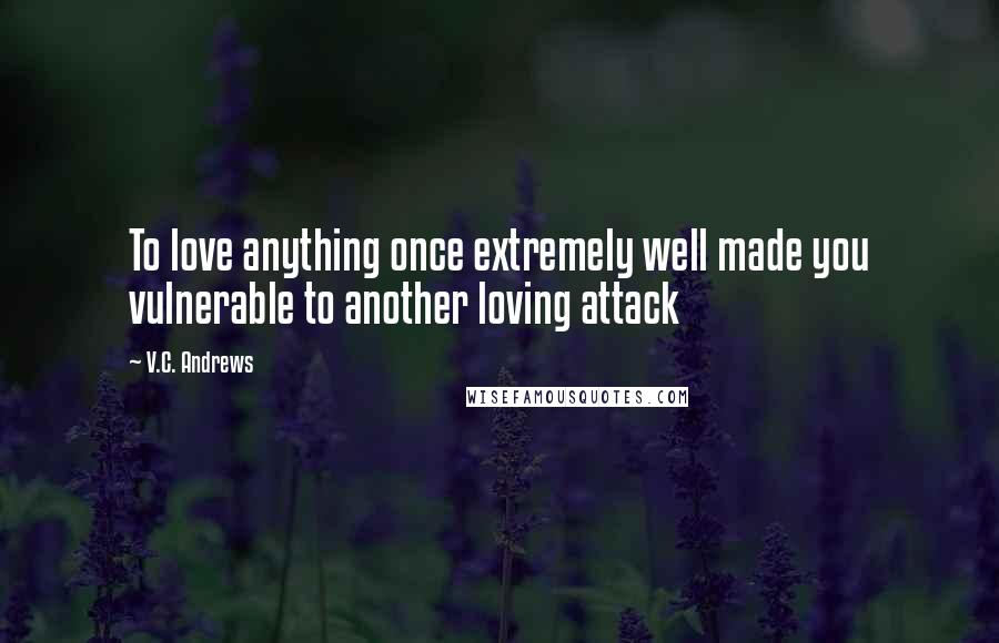 V.C. Andrews Quotes: To love anything once extremely well made you vulnerable to another loving attack