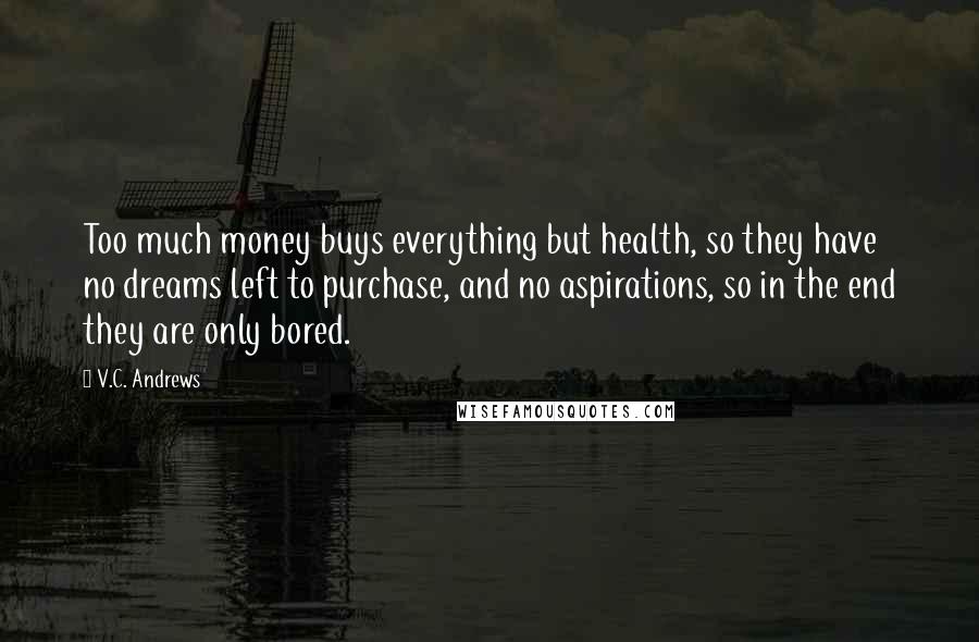 V.C. Andrews Quotes: Too much money buys everything but health, so they have no dreams left to purchase, and no aspirations, so in the end they are only bored.