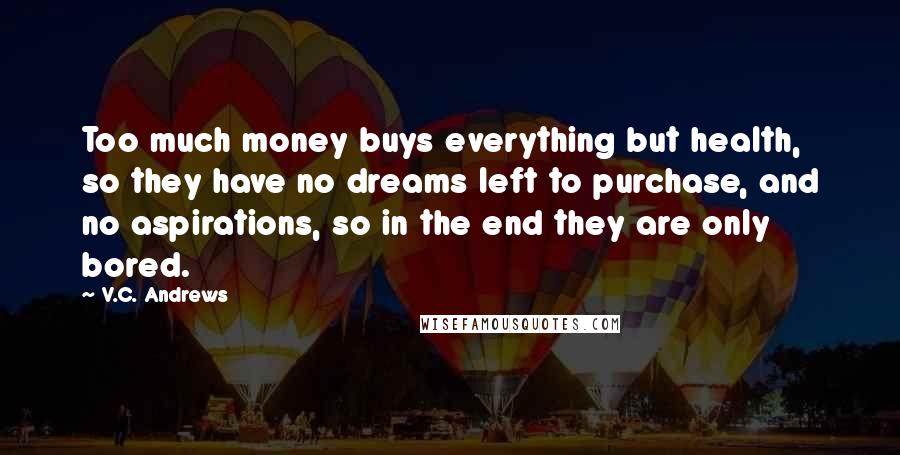 V.C. Andrews Quotes: Too much money buys everything but health, so they have no dreams left to purchase, and no aspirations, so in the end they are only bored.