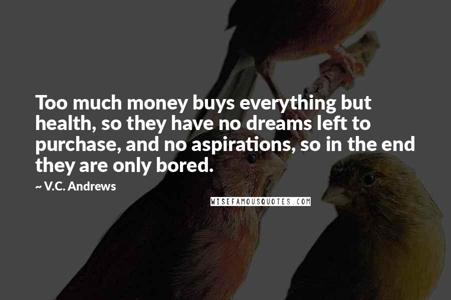 V.C. Andrews Quotes: Too much money buys everything but health, so they have no dreams left to purchase, and no aspirations, so in the end they are only bored.