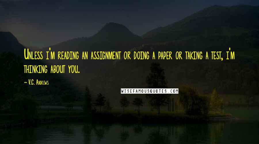 V.C. Andrews Quotes: Unless i'm reading an assignment or doing a paper or taking a test, i'm thinking about you.