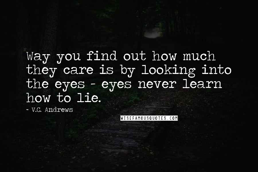 V.C. Andrews Quotes: Way you find out how much they care is by looking into the eyes - eyes never learn how to lie.