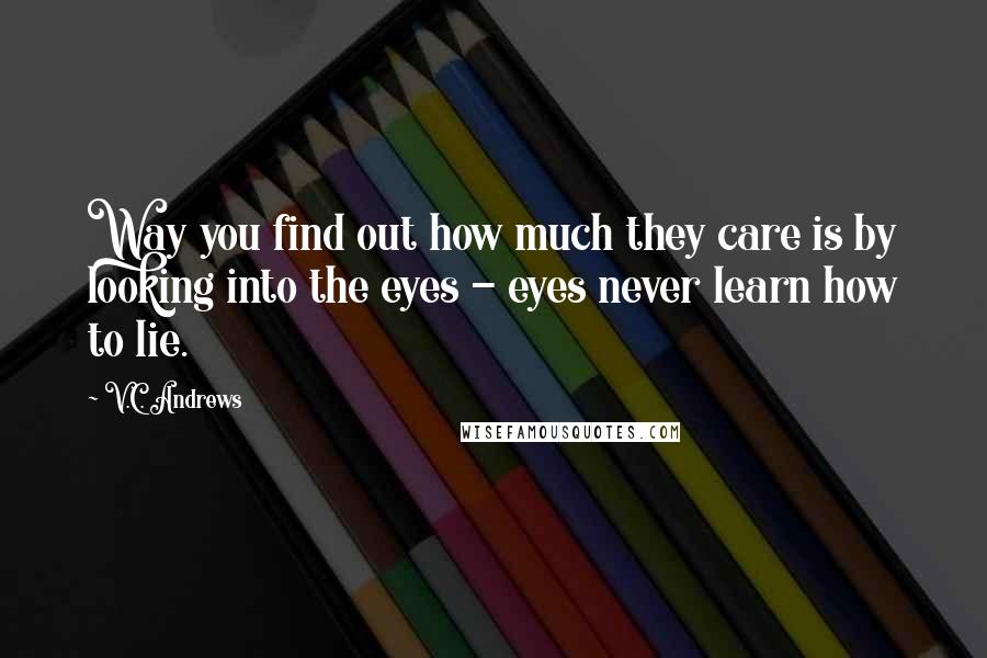 V.C. Andrews Quotes: Way you find out how much they care is by looking into the eyes - eyes never learn how to lie.