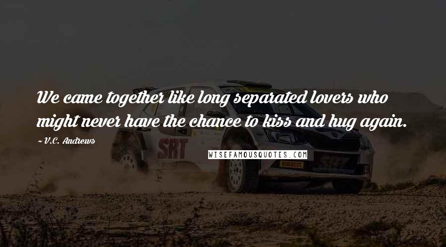V.C. Andrews Quotes: We came together like long separated lovers who might never have the chance to kiss and hug again.