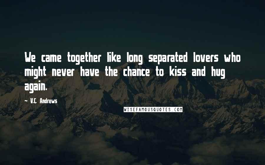 V.C. Andrews Quotes: We came together like long separated lovers who might never have the chance to kiss and hug again.