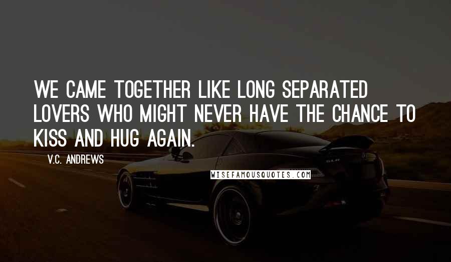 V.C. Andrews Quotes: We came together like long separated lovers who might never have the chance to kiss and hug again.