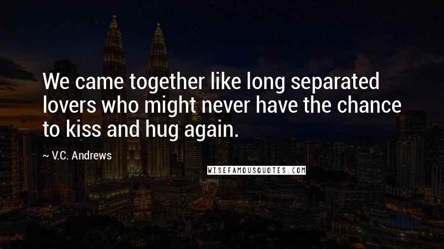 V.C. Andrews Quotes: We came together like long separated lovers who might never have the chance to kiss and hug again.