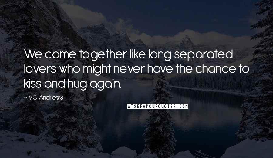 V.C. Andrews Quotes: We came together like long separated lovers who might never have the chance to kiss and hug again.