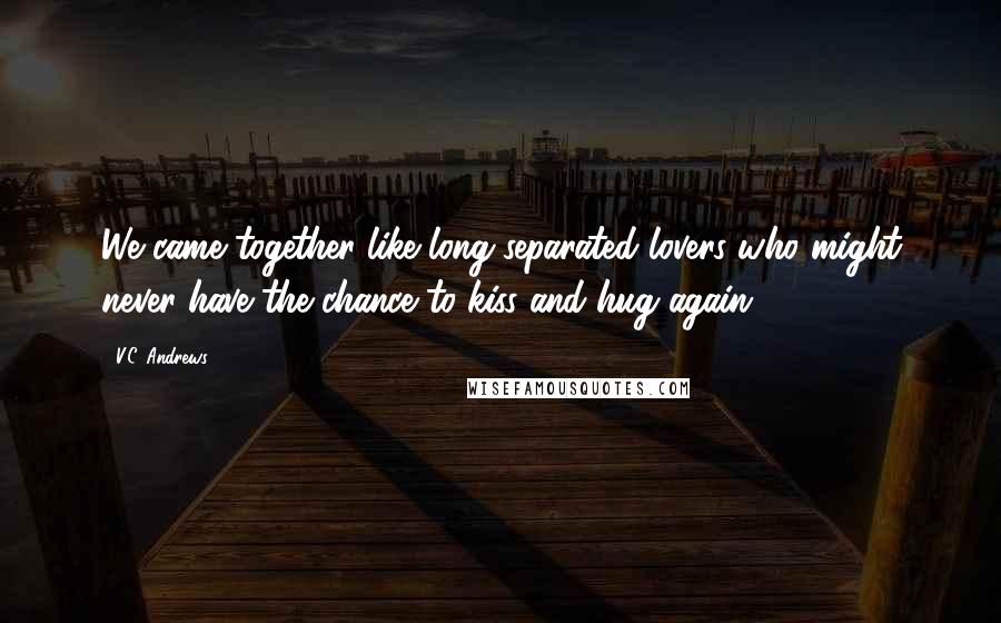 V.C. Andrews Quotes: We came together like long separated lovers who might never have the chance to kiss and hug again.