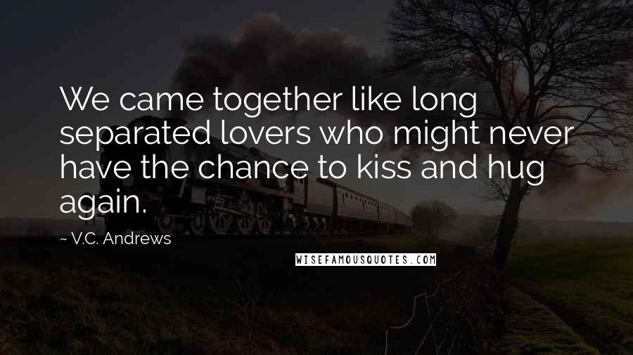 V.C. Andrews Quotes: We came together like long separated lovers who might never have the chance to kiss and hug again.