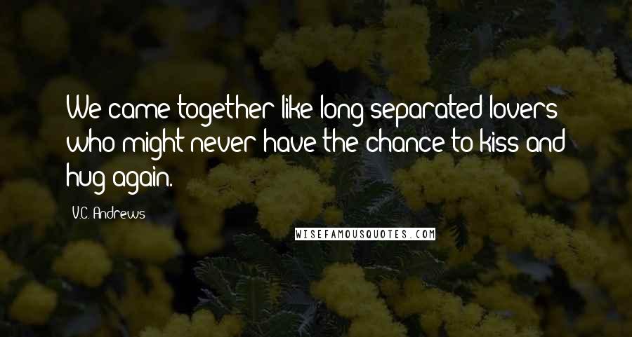 V.C. Andrews Quotes: We came together like long separated lovers who might never have the chance to kiss and hug again.