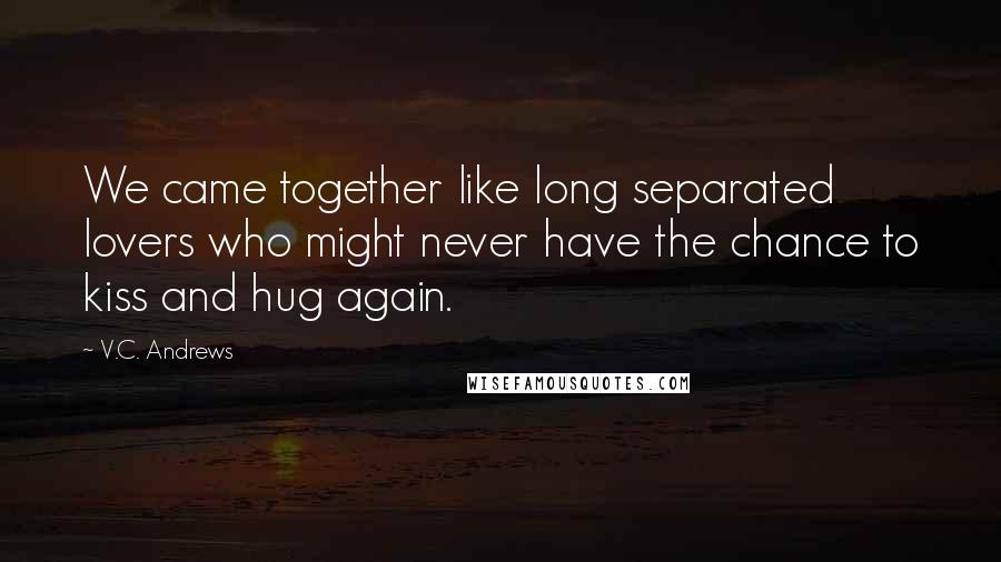 V.C. Andrews Quotes: We came together like long separated lovers who might never have the chance to kiss and hug again.