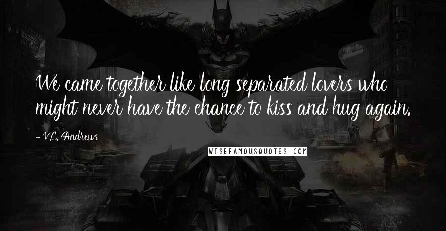 V.C. Andrews Quotes: We came together like long separated lovers who might never have the chance to kiss and hug again.