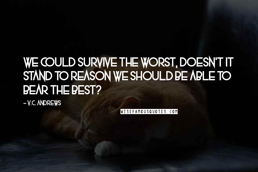 V.C. Andrews Quotes: We could survive the worst, doesn't it stand to reason we should be able to bear the best?