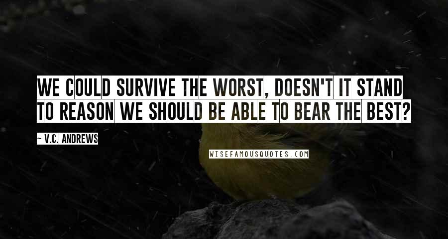 V.C. Andrews Quotes: We could survive the worst, doesn't it stand to reason we should be able to bear the best?