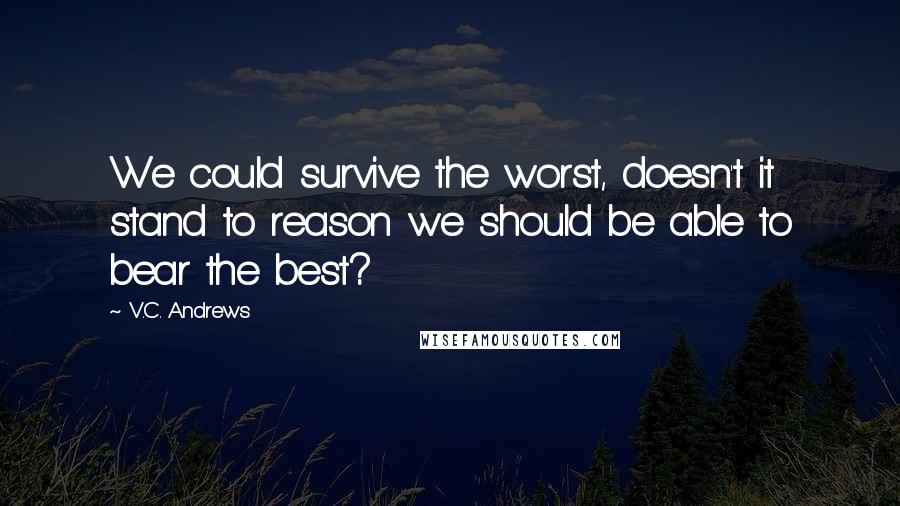 V.C. Andrews Quotes: We could survive the worst, doesn't it stand to reason we should be able to bear the best?