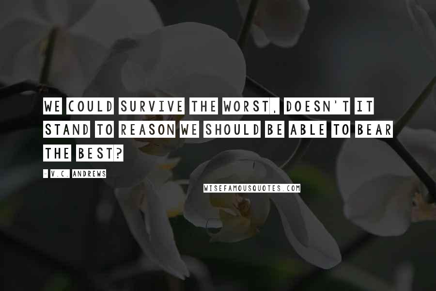 V.C. Andrews Quotes: We could survive the worst, doesn't it stand to reason we should be able to bear the best?