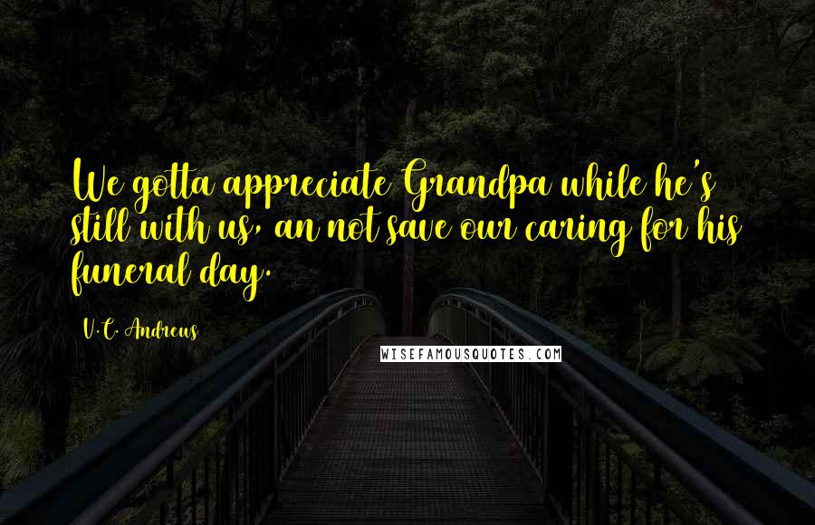 V.C. Andrews Quotes: We gotta appreciate Grandpa while he's still with us, an not save our caring for his funeral day.