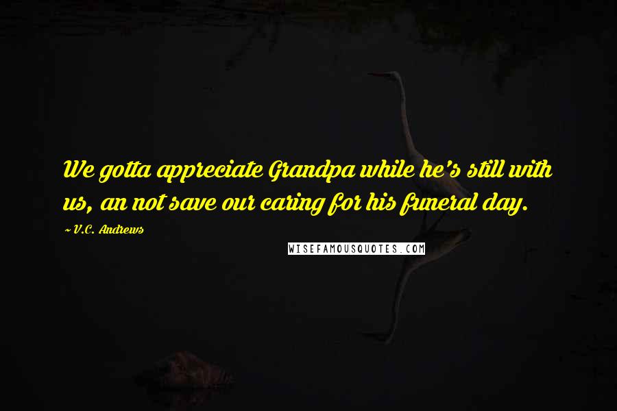 V.C. Andrews Quotes: We gotta appreciate Grandpa while he's still with us, an not save our caring for his funeral day.