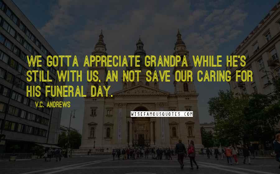 V.C. Andrews Quotes: We gotta appreciate Grandpa while he's still with us, an not save our caring for his funeral day.