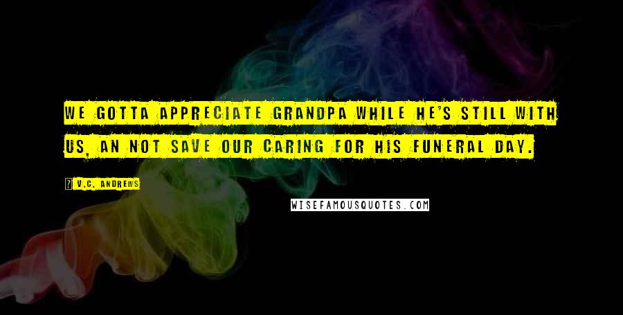 V.C. Andrews Quotes: We gotta appreciate Grandpa while he's still with us, an not save our caring for his funeral day.