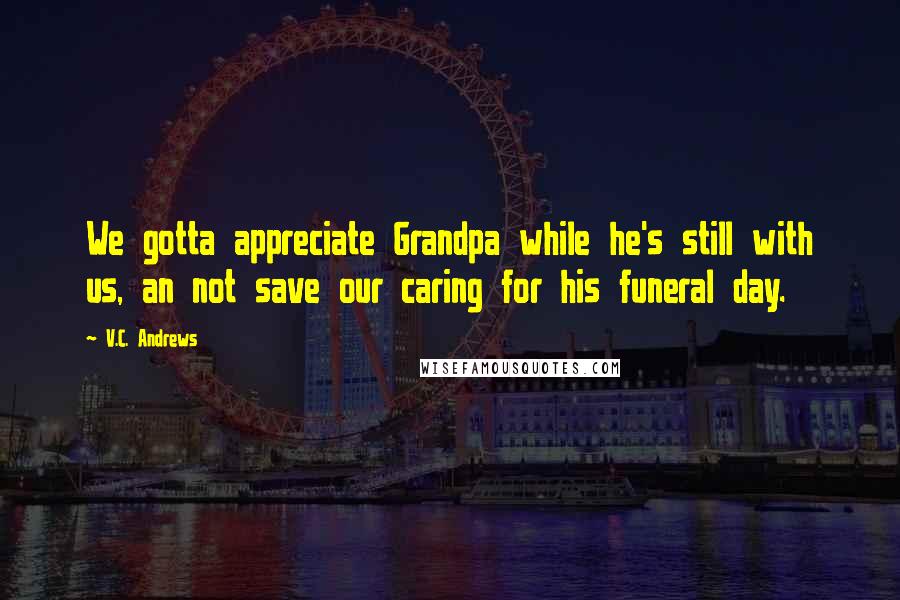 V.C. Andrews Quotes: We gotta appreciate Grandpa while he's still with us, an not save our caring for his funeral day.