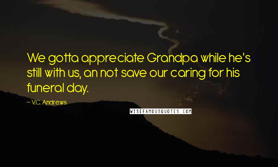 V.C. Andrews Quotes: We gotta appreciate Grandpa while he's still with us, an not save our caring for his funeral day.