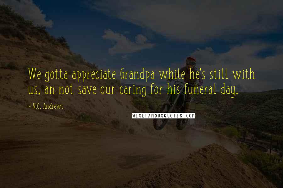 V.C. Andrews Quotes: We gotta appreciate Grandpa while he's still with us, an not save our caring for his funeral day.