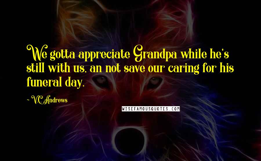 V.C. Andrews Quotes: We gotta appreciate Grandpa while he's still with us, an not save our caring for his funeral day.
