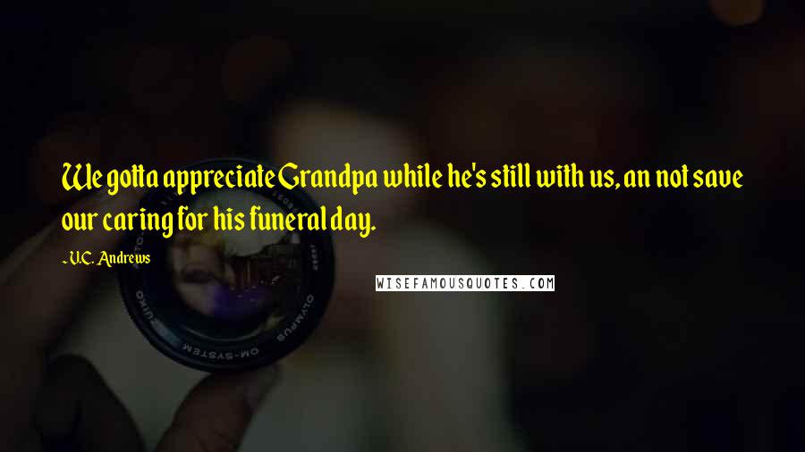 V.C. Andrews Quotes: We gotta appreciate Grandpa while he's still with us, an not save our caring for his funeral day.