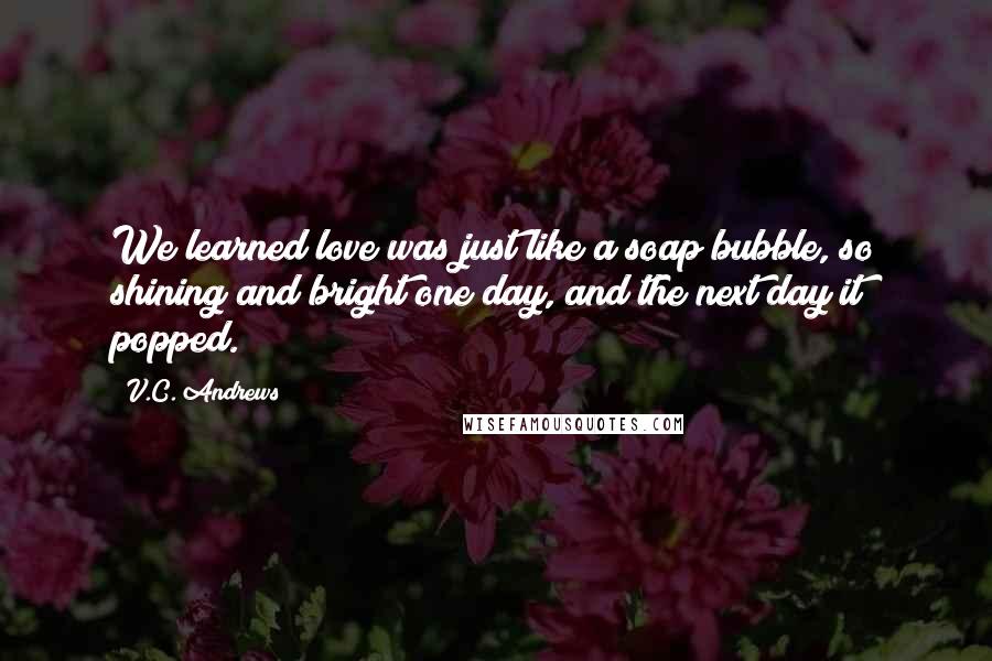 V.C. Andrews Quotes: We learned love was just like a soap bubble, so shining and bright one day, and the next day it popped.