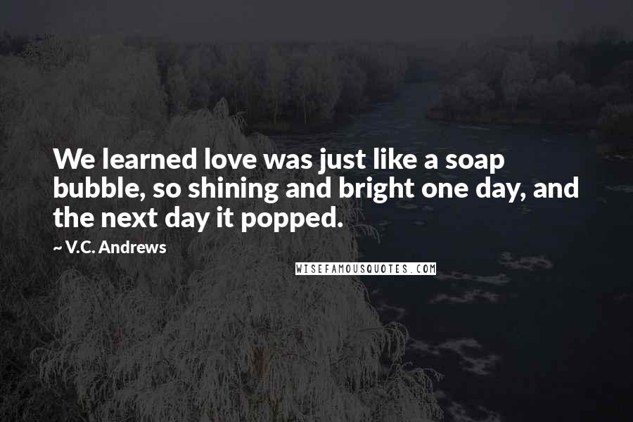 V.C. Andrews Quotes: We learned love was just like a soap bubble, so shining and bright one day, and the next day it popped.