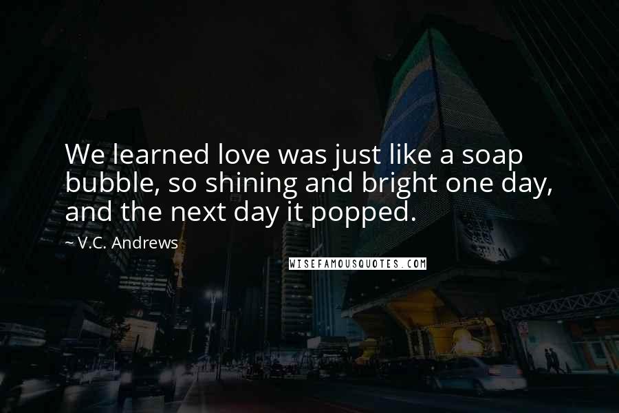 V.C. Andrews Quotes: We learned love was just like a soap bubble, so shining and bright one day, and the next day it popped.