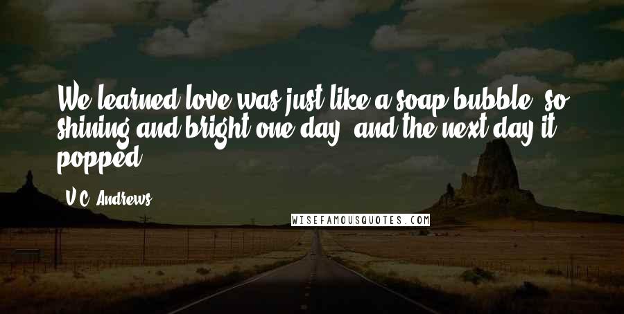 V.C. Andrews Quotes: We learned love was just like a soap bubble, so shining and bright one day, and the next day it popped.