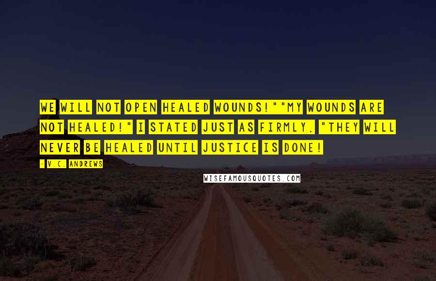 V.C. Andrews Quotes: We will not open healed wounds!""My wounds are not healed!" I stated just as firmly. "They will never be healed until justice is done!