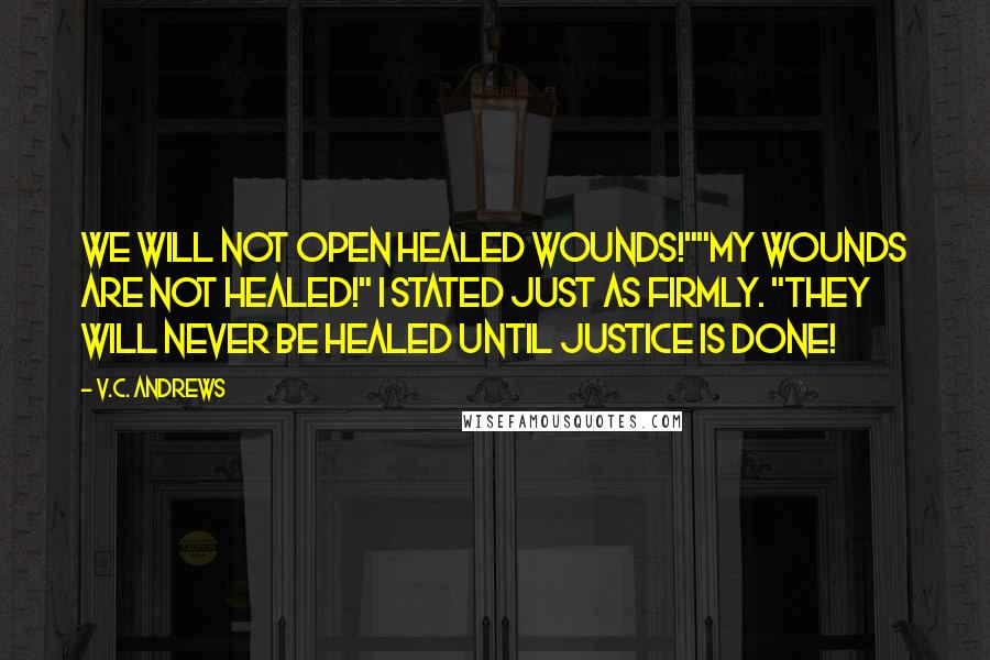 V.C. Andrews Quotes: We will not open healed wounds!""My wounds are not healed!" I stated just as firmly. "They will never be healed until justice is done!