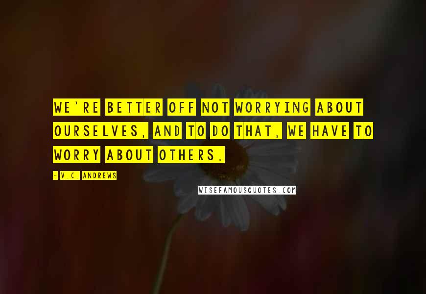 V.C. Andrews Quotes: We're better off not worrying about ourselves, and to do that, we have to worry about others.