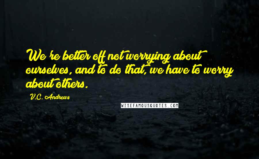 V.C. Andrews Quotes: We're better off not worrying about ourselves, and to do that, we have to worry about others.