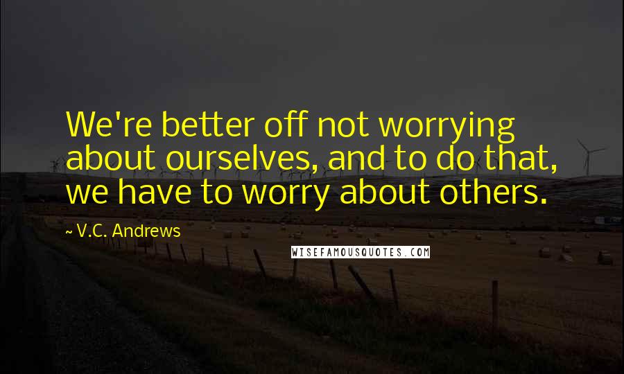 V.C. Andrews Quotes: We're better off not worrying about ourselves, and to do that, we have to worry about others.