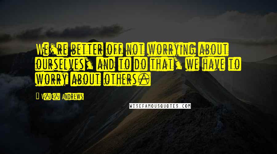 V.C. Andrews Quotes: We're better off not worrying about ourselves, and to do that, we have to worry about others.