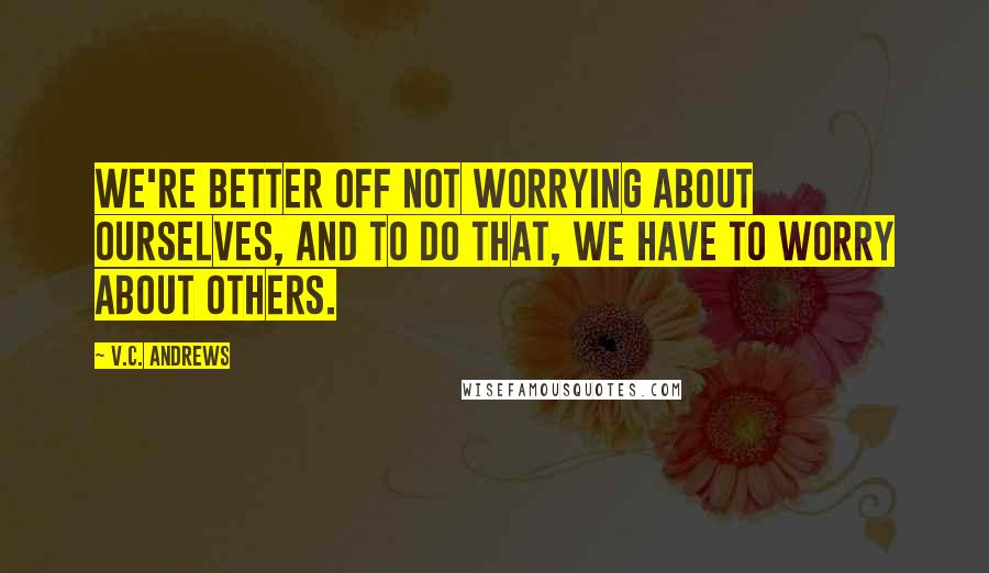 V.C. Andrews Quotes: We're better off not worrying about ourselves, and to do that, we have to worry about others.