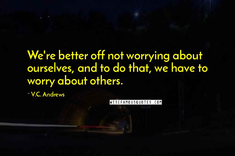 V.C. Andrews Quotes: We're better off not worrying about ourselves, and to do that, we have to worry about others.