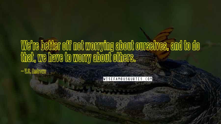 V.C. Andrews Quotes: We're better off not worrying about ourselves, and to do that, we have to worry about others.