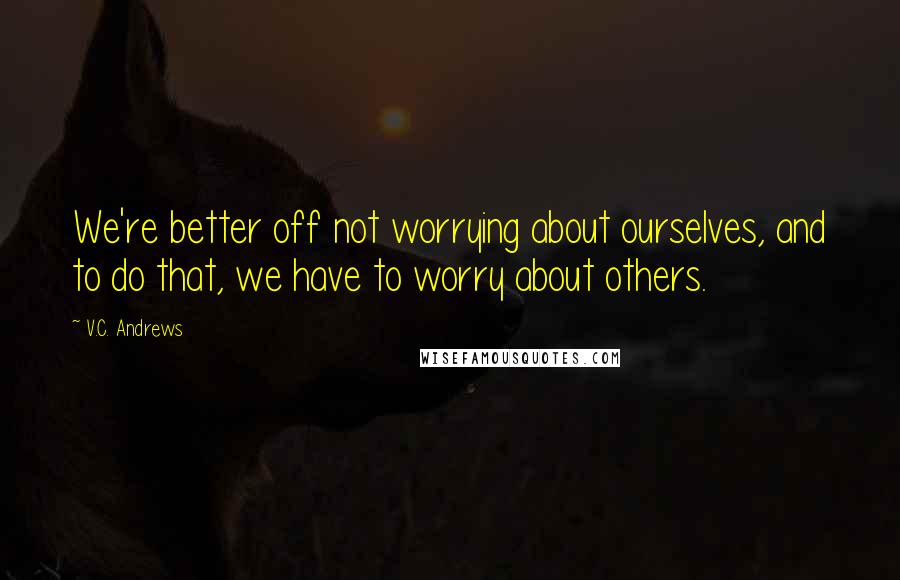 V.C. Andrews Quotes: We're better off not worrying about ourselves, and to do that, we have to worry about others.