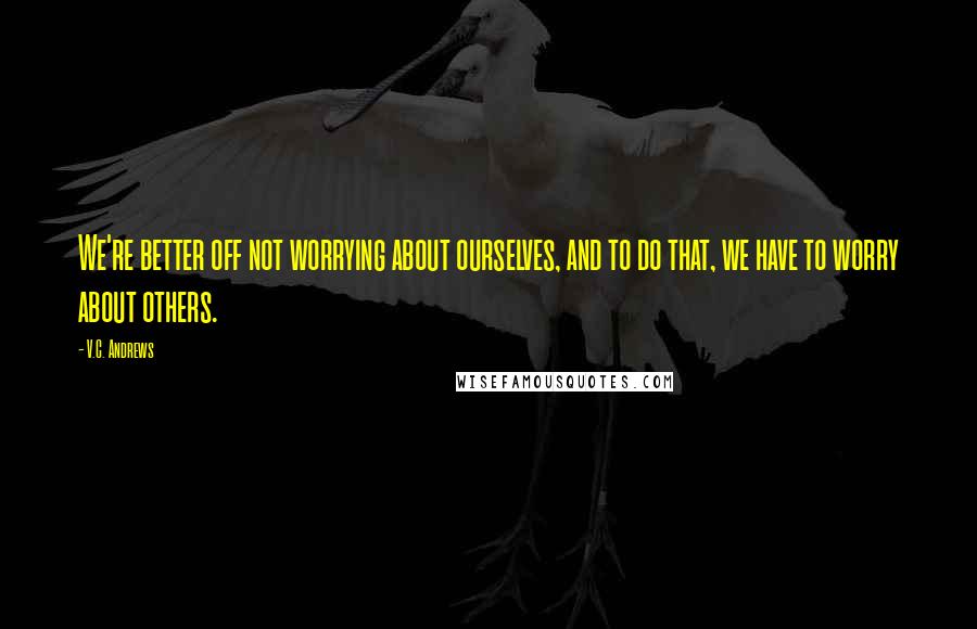 V.C. Andrews Quotes: We're better off not worrying about ourselves, and to do that, we have to worry about others.