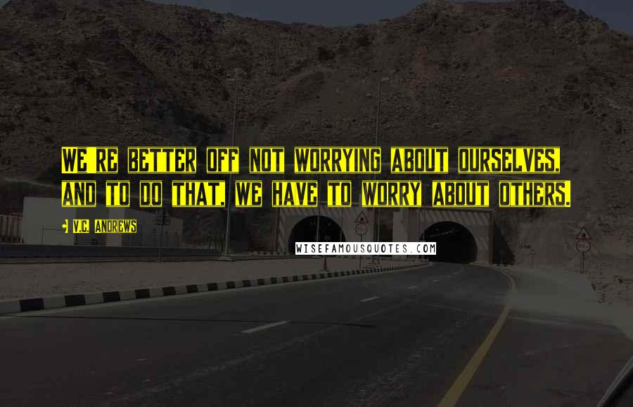 V.C. Andrews Quotes: We're better off not worrying about ourselves, and to do that, we have to worry about others.