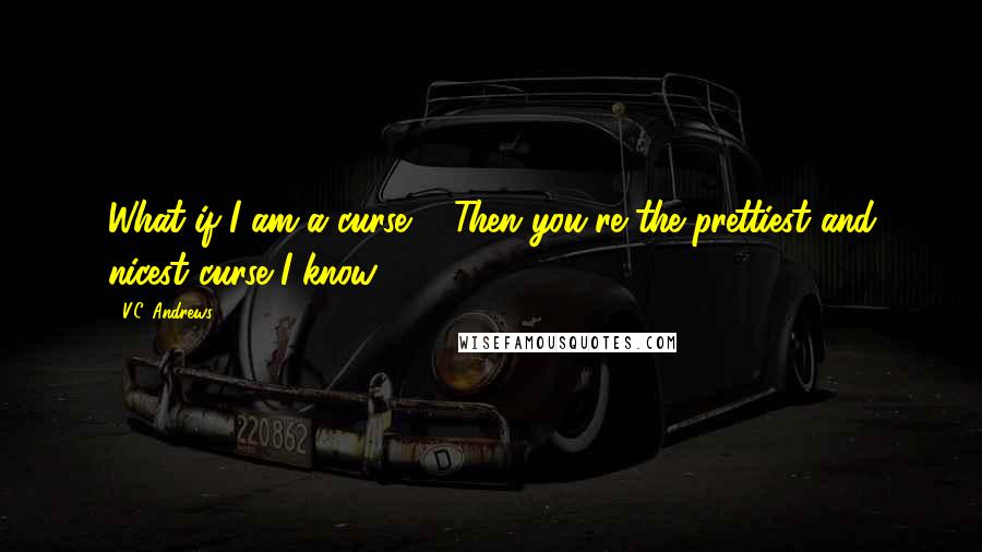 V.C. Andrews Quotes: What if I am a curse?" "Then you're the prettiest and nicest curse I know.