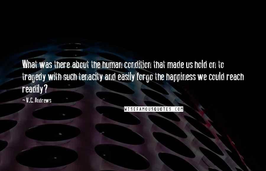 V.C. Andrews Quotes: What was there about the human condition that made us hold on to tragedy with such tenacity and easily forgo the happiness we could reach readily?